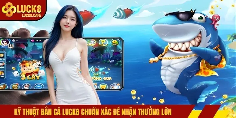 Kỹ thuật bắn cá LUCK8 chuẩn xác để nhận thưởng lớn