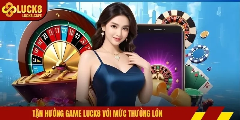 Tận hưởng game LUCK8 với mức thưởng lớn